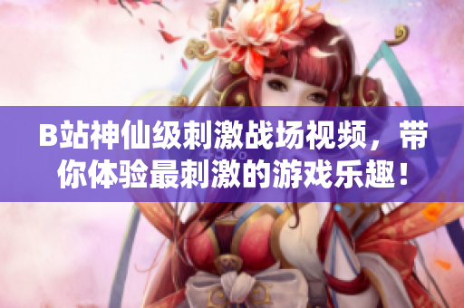 B站神仙级刺激战场视频，带你体验最刺激的游戏乐趣！