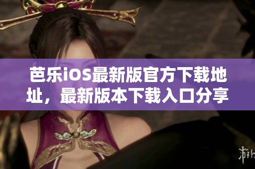 芭乐iOS最新版官方下载地址，最新版本下载入口分享