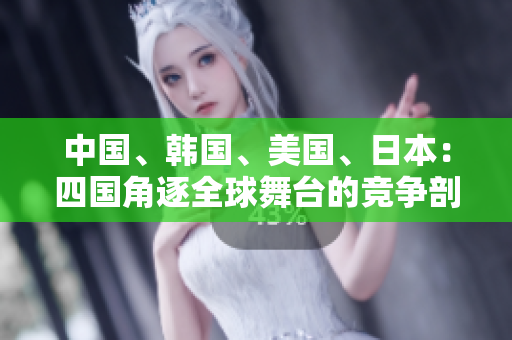中国、韩国、美国、日本：四国角逐全球舞台的竞争剖析