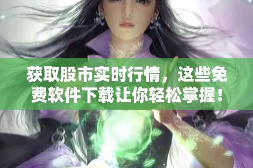 获取股市实时行情，这些免费软件下载让你轻松掌握！
