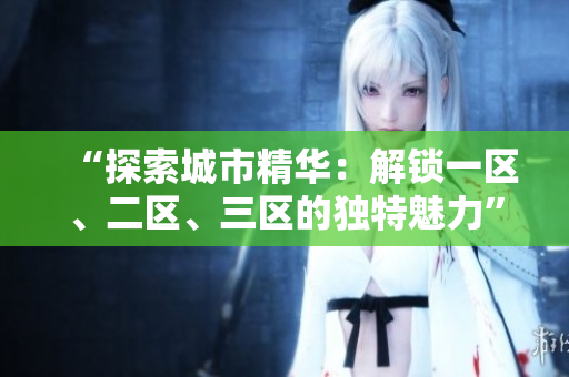 “探索城市精华：解锁一区、二区、三区的独特魅力”