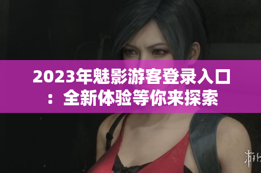 2023年魅影游客登录入口：全新体验等你来探索