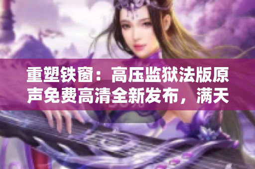 重塑铁窗：高压监狱法版原声免费高清全新发布，满天星闪耀