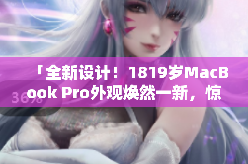 「全新设计！1819岁MacBook Pro外观焕然一新，惊艳亮相！」