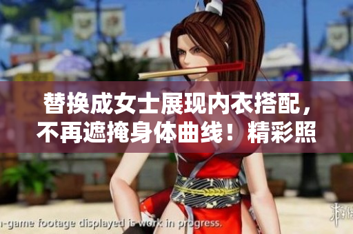 替换成女士展现内衣搭配，不再遮掩身体曲线！精彩照片抢先一睹