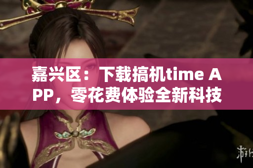 嘉兴区：下载搞机time APP，零花费体验全新科技魅力