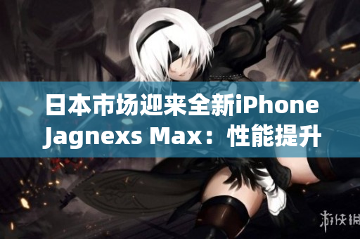 日本市场迎来全新iPhone Jagnexs Max：性能提升、功能创新！