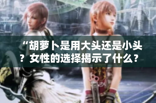 “胡萝卜是用大头还是小头？女性的选择揭示了什么？”