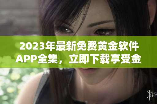 2023年最新免费黄金软件APP全集，立即下载享受金融科技新体验