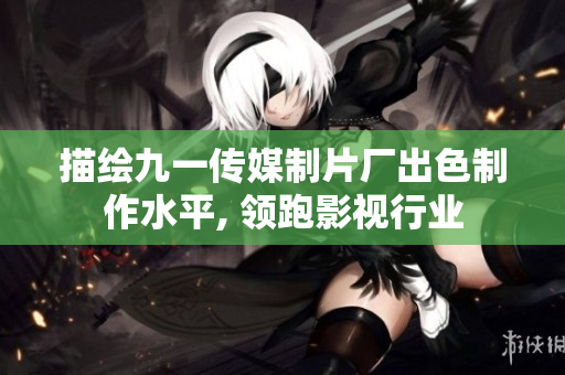 描绘九一传媒制片厂出色制作水平, 领跑影视行业