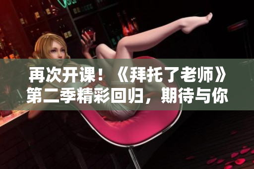 再次开课！《拜托了老师》第二季精彩回归，期待与你一同探索的新冒险！