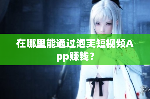 在哪里能通过泡芙短视频App赚钱？