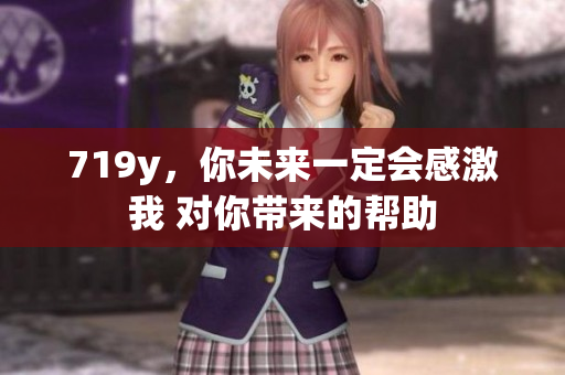 719y，你未来一定会感激我 对你带来的帮助