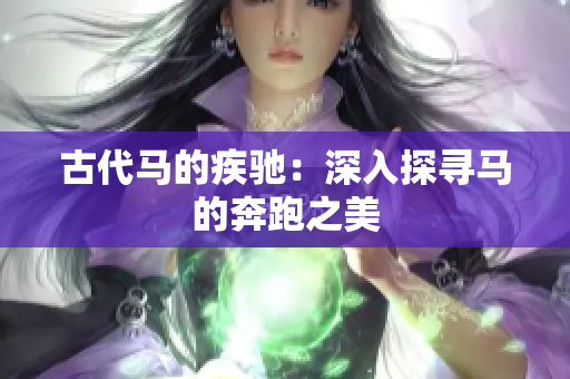 古代马的疾驰：深入探寻马的奔跑之美