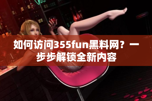 如何访问355fun黑料网？一步步解锁全新内容