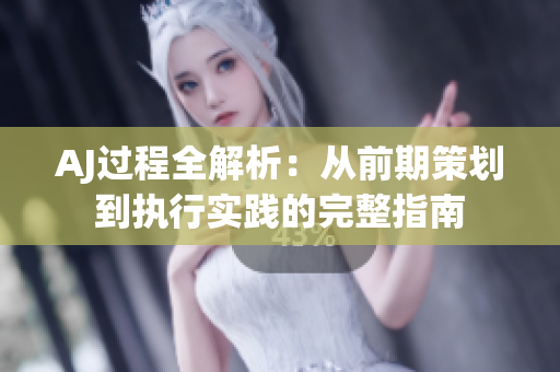 AJ过程全解析：从前期策划到执行实践的完整指南