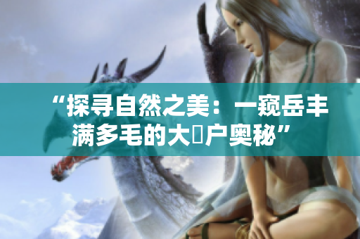 “探寻自然之美：一窥岳丰满多毛的大隂户奥秘”