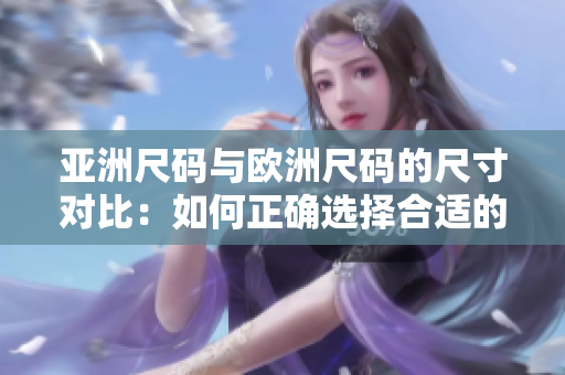 亚洲尺码与欧洲尺码的尺寸对比：如何正确选择合适的尺码？