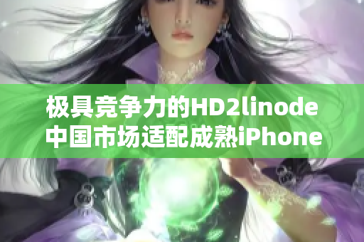 极具竞争力的HD2linode中国市场适配成熟iPhone机型