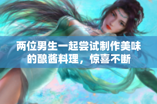 两位男生一起尝试制作美味的酿酱料理，惊喜不断