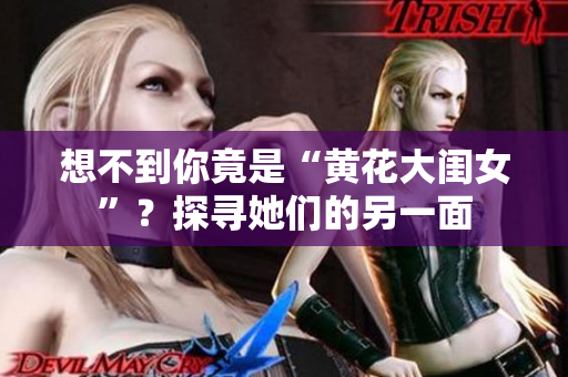 想不到你竟是“黄花大闺女”？探寻她们的另一面