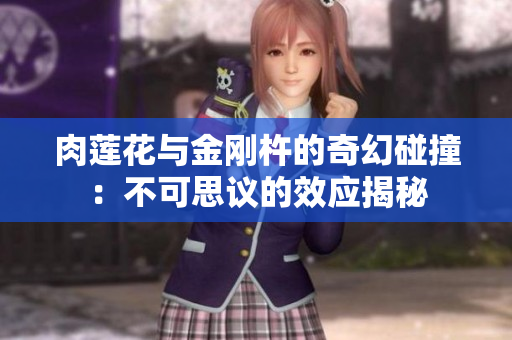 肉莲花与金刚杵的奇幻碰撞：不可思议的效应揭秘