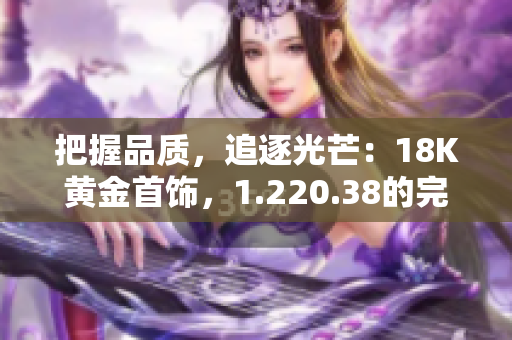 把握品质，追逐光芒：18K黄金首饰，1.220.38的完美配比