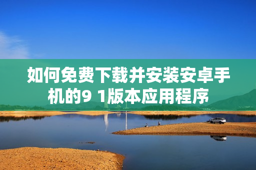 如何免费下载并安装安卓手机的9 1版本应用程序