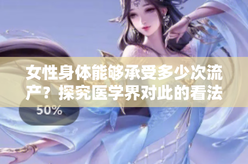 女性身体能够承受多少次流产？探究医学界对此的看法及影响