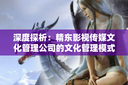 深度探析：精东影视传媒文化管理公司的文化管理模式与发展策略
