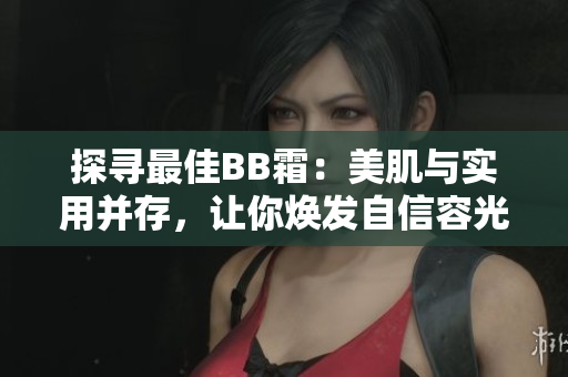 探寻最佳BB霜：美肌与实用并存，让你焕发自信容光焕发