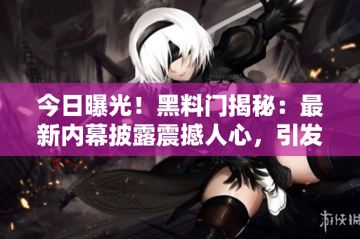 今日曝光！黑料门揭秘：最新内幕披露震撼人心，引发热议