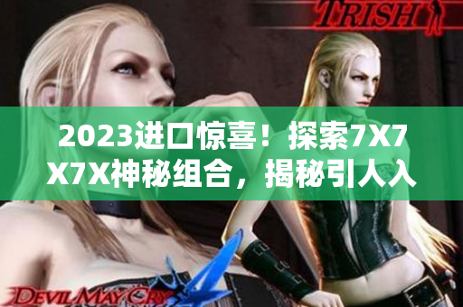 2023进口惊喜！探索7X7X7X神秘组合，揭秘引人入胜的新品！