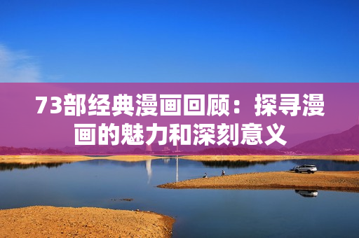 73部经典漫画回顾：探寻漫画的魅力和深刻意义