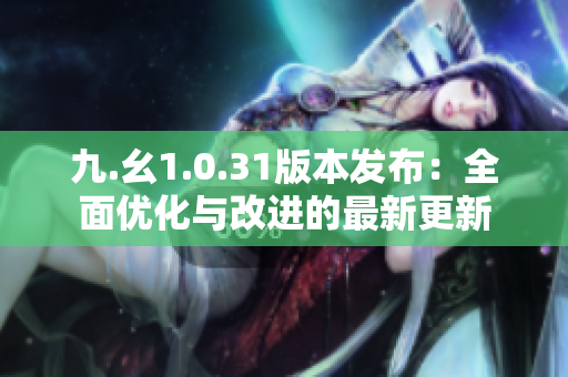 九.幺1.0.31版本发布：全面优化与改进的最新更新