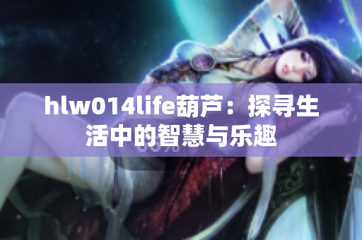 hlw014life葫芦：探寻生活中的智慧与乐趣