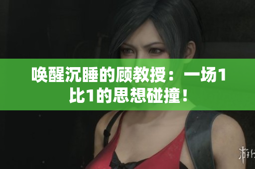 唤醒沉睡的顾教授：一场1比1的思想碰撞！