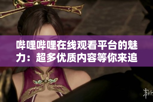 哔哩哔哩在线观看平台的魅力：超多优质内容等你来追剧