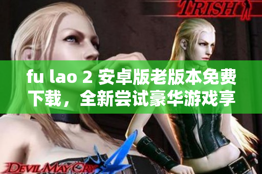 fu lao 2 安卓版老版本免费下载，全新尝试豪华游戏享受