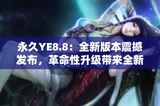 永久YE8.8：全新版本震撼发布，革命性升级带来全新体验