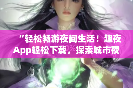 “轻松畅游夜间生活！趣夜App轻松下载，探索城市夜晚新乐趣！”