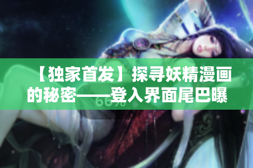 【独家首发】探寻妖精漫画的秘密——登入界面尾巴曝光【精彩抢先看】