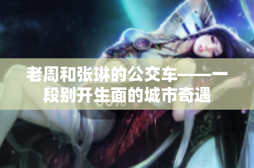 老周和张琳的公交车——一段别开生面的城市奇遇