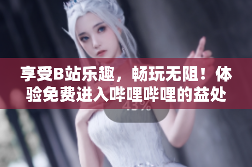 享受B站乐趣，畅玩无阻！体验免费进入哔哩哔哩的益处