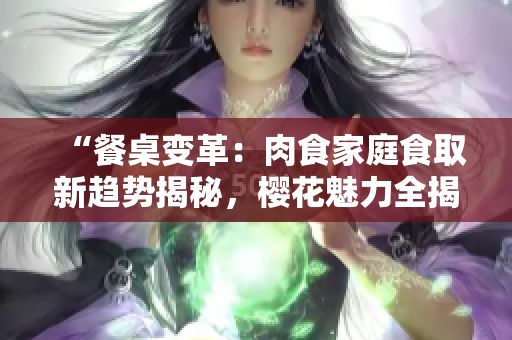 “餐桌变革：肉食家庭食取新趋势揭秘，樱花魅力全揭晓！”