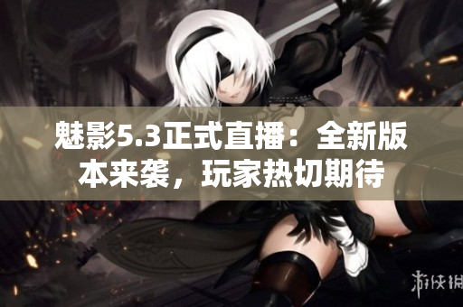 魅影5.3正式直播：全新版本来袭，玩家热切期待