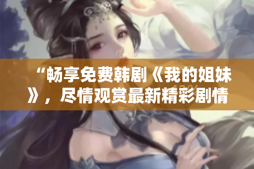 “畅享免费韩剧《我的姐妹》，尽情观赏最新精彩剧情！”