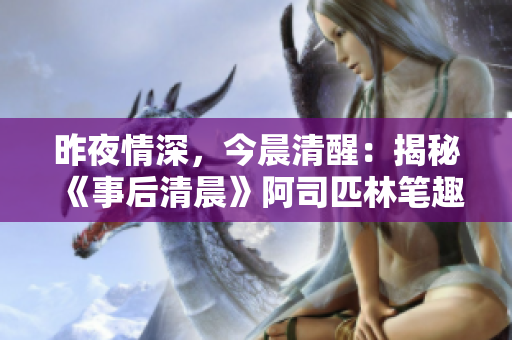 昨夜情深，今晨清醒：揭秘《事后清晨》阿司匹林笔趣阁