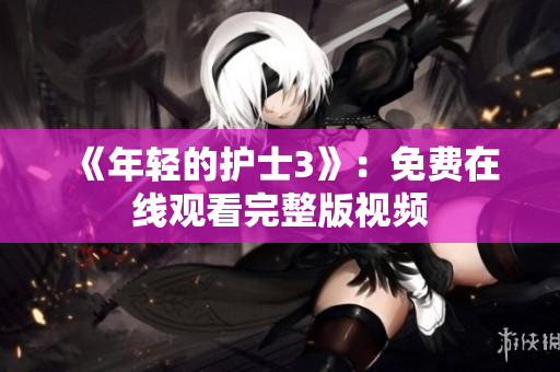 《年轻的护士3》：免费在线观看完整版视频