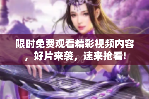 限时免费观看精彩视频内容，好片来袭，速来抢看!